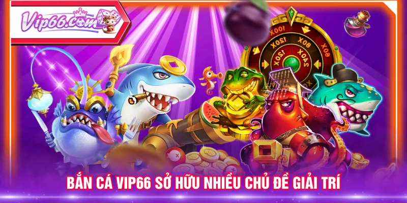 Bắn Cá VIP66 sở hữu nhiều chủ đề giải trí
