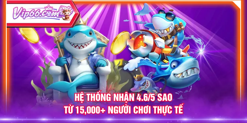 Hệ thống nhận 4.6/5 sao từ 15,000+ người chơi thực tế