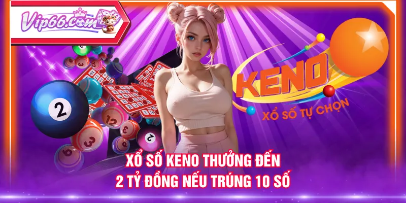 Xổ số Keno thưởng đến 2 tỷ đồng nếu trúng 10 số